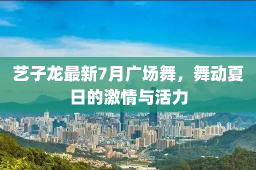 藝子龍最新7月廣場舞，舞動夏日的激情與活力