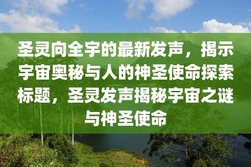 圣靈向全宇的最新發(fā)聲，揭示宇宙奧秘與人的神圣使命探索標(biāo)題，圣靈發(fā)聲揭秘宇宙之謎與神圣使命