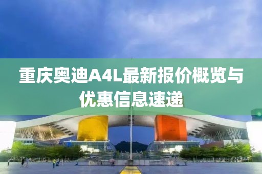 重慶奧迪A4L最新報價概覽與優(yōu)惠信息速遞