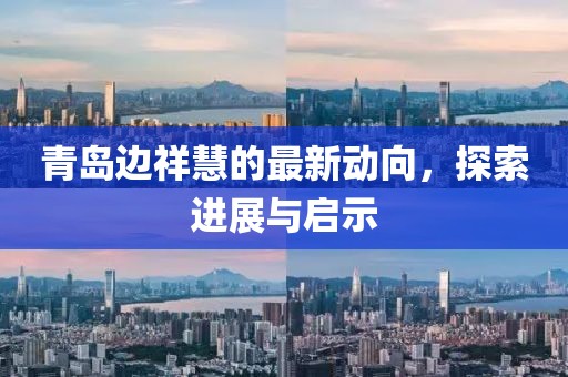 青島邊祥慧的最新動向，探索進(jìn)展與啟示