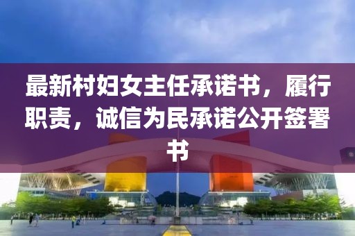 最新村婦女主任承諾書，履行職責(zé)，誠(chéng)信為民承諾公開簽署書