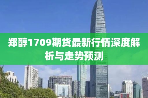 鄭醇1709期貨最新行情深度解析與走勢預(yù)測
