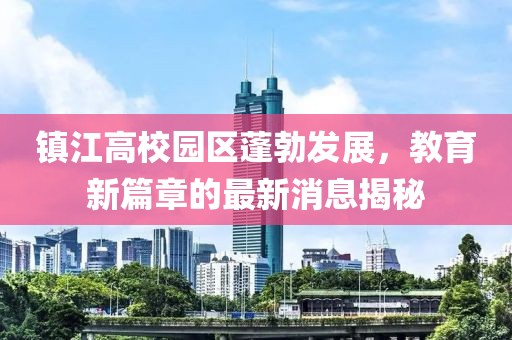 鎮(zhèn)江高校園區(qū)蓬勃發(fā)展，教育新篇章的最新消息揭秘