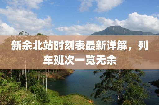 新余北站時(shí)刻表最新詳解，列車(chē)班次一覽無(wú)余
