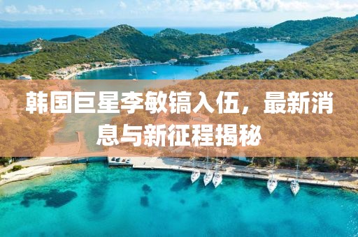 韓國(guó)巨星李敏鎬入伍，最新消息與新征程揭秘