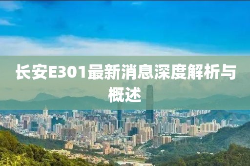 長(zhǎng)安E301最新消息深度解析與概述