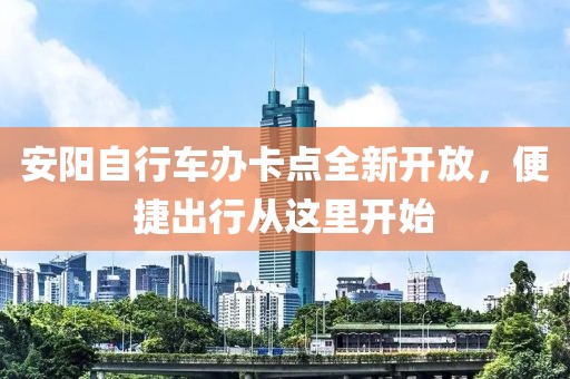 安陽自行車辦卡點(diǎn)全新開放，便捷出行從這里開始