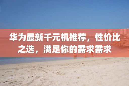 華為最新千元機(jī)推薦，性價比之選，滿足你的需求需求
