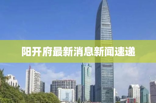 陽開府最新消息新聞速遞