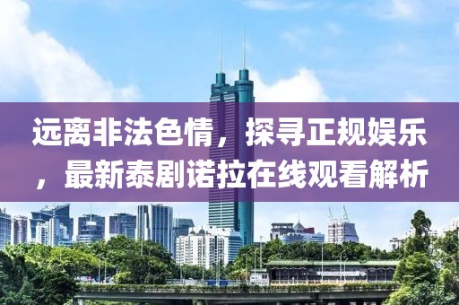 遠(yuǎn)離非法色情，探尋正規(guī)娛樂，最新泰劇諾拉在線觀看解析