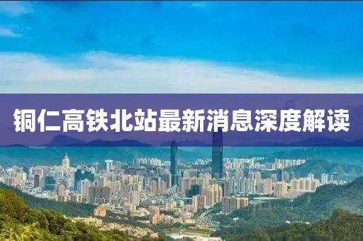 銅仁高鐵北站最新消息深度解讀
