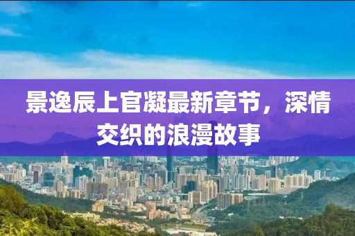 景逸辰上官凝最新章節(jié)，深情交織的浪漫故事