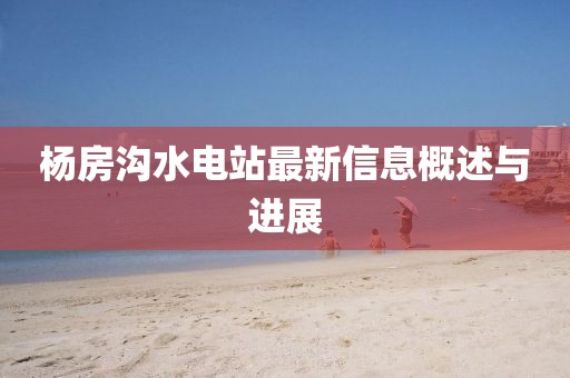 楊房溝水電站最新信息概述與進(jìn)展