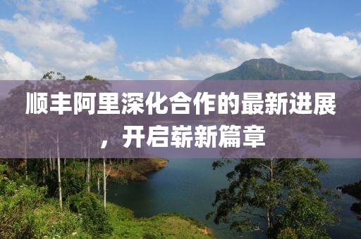 順豐阿里深化合作的最新進(jìn)展，開啟嶄新篇章