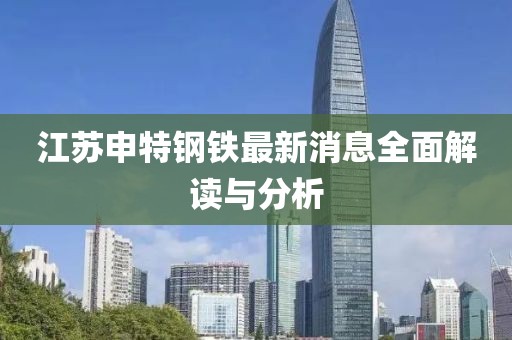 江蘇申特鋼鐵最新消息全面解讀與分析