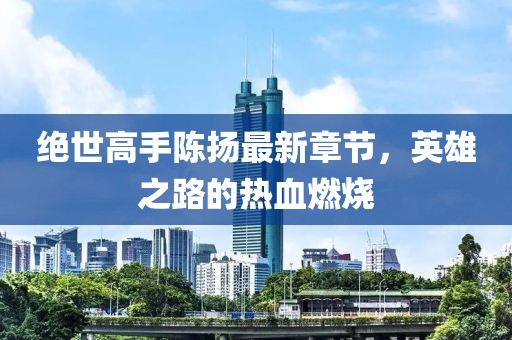 絕世高手陳揚(yáng)最新章節(jié)，英雄之路的熱血燃燒