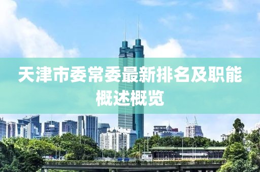 天津市委常委最新排名及職能概述概覽