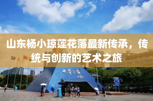 山東楊小瓊蓮花落最新傳承，傳統(tǒng)與創(chuàng)新的藝術(shù)之旅
