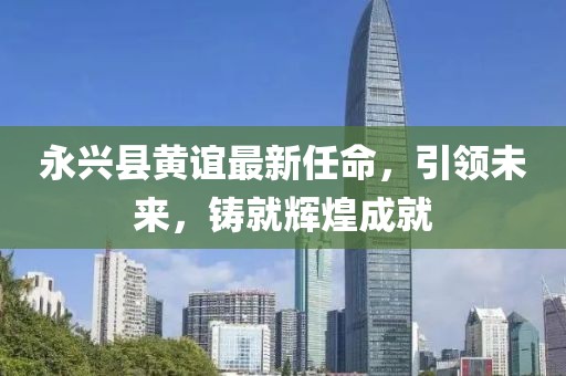 永興縣黃誼最新任命，引領(lǐng)未來(lái)，鑄就輝煌成就