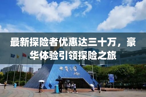 最新探險者優(yōu)惠達(dá)三十萬，豪華體驗引領(lǐng)探險之旅