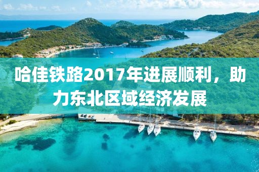 哈佳鐵路2017年進(jìn)展順利，助力東北區(qū)域經(jīng)濟(jì)發(fā)展