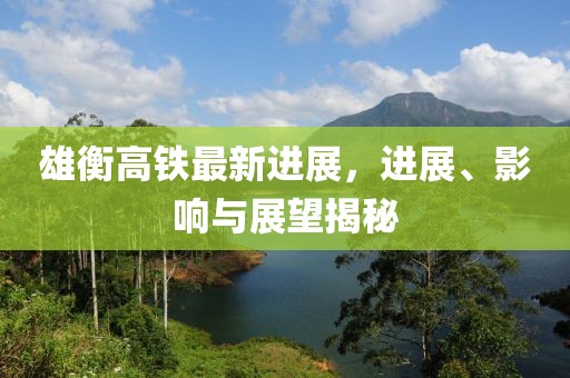 雄衡高鐵最新進(jìn)展，進(jìn)展、影響與展望揭秘