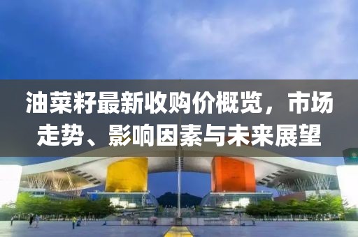 油菜籽最新收購價概覽，市場走勢、影響因素與未來展望