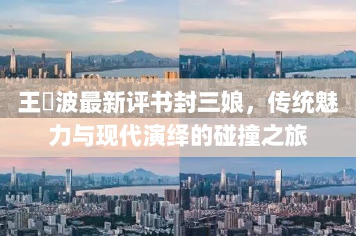 王玥波最新評書封三娘，傳統(tǒng)魅力與現(xiàn)代演繹的碰撞之旅