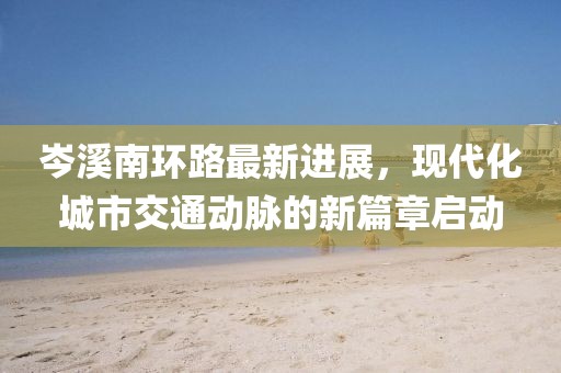 岑溪南環(huán)路最新進展，現(xiàn)代化城市交通動脈的新篇章啟動