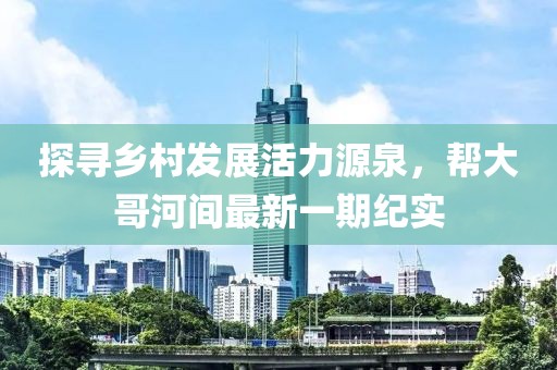 探尋鄉(xiāng)村發(fā)展活力源泉，幫大哥河間最新一期紀(jì)實