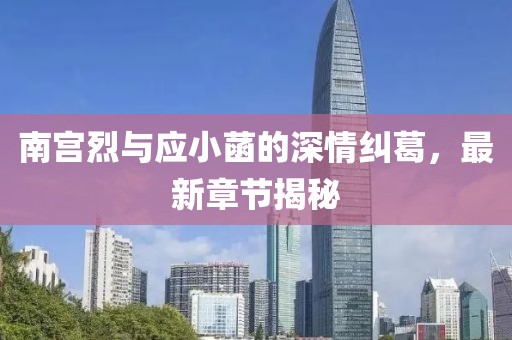 南宮烈與應小菡的深情糾葛，最新章節(jié)揭秘