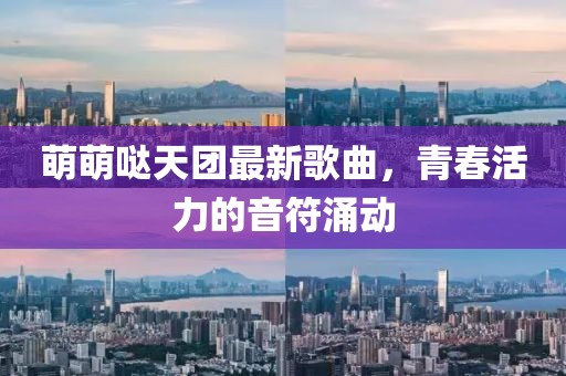 萌萌噠天團(tuán)最新歌曲，青春活力的音符涌動(dòng)