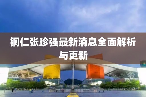 銅仁張珍強(qiáng)最新消息全面解析與更新