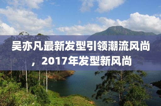 吳亦凡最新發(fā)型引領(lǐng)潮流風尚，2017年發(fā)型新風尚