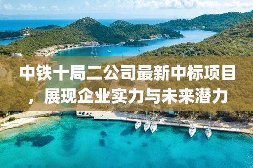 中鐵十局二公司最新中標項目，展現(xiàn)企業(yè)實力與未來潛力