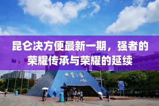 昆侖決方便最新一期，強(qiáng)者的榮耀傳承與榮耀的延續(xù)