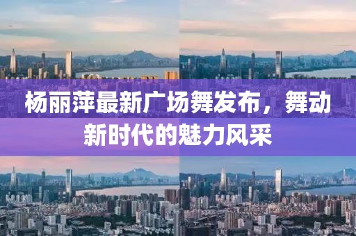楊麗萍最新廣場舞發(fā)布，舞動新時代的魅力風采