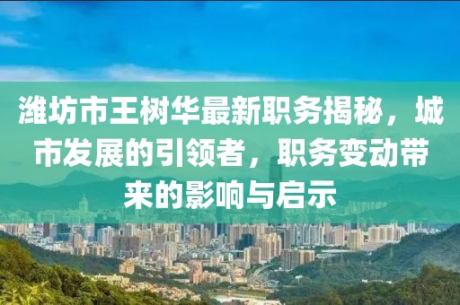 濰坊市王樹華最新職務(wù)揭秘，城市發(fā)展的引領(lǐng)者，職務(wù)變動(dòng)帶來的影響與啟示