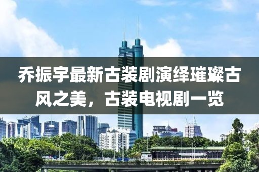 喬振宇最新古裝劇演繹璀璨古風(fēng)之美，古裝電視劇一覽