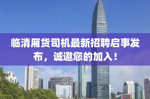 臨清廂貨司機最新招聘啟事發(fā)布，誠邀您的加入！