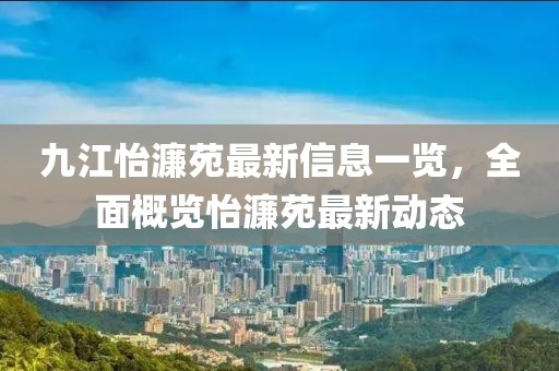 九江怡濂苑最新信息一覽，全面概覽怡濂苑最新動(dòng)態(tài)