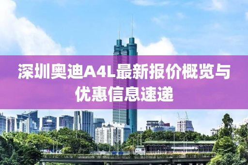 深圳奧迪A4L最新報(bào)價(jià)概覽與優(yōu)惠信息速遞