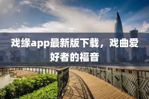 戲緣app最新版下載，戲曲愛好者的福音