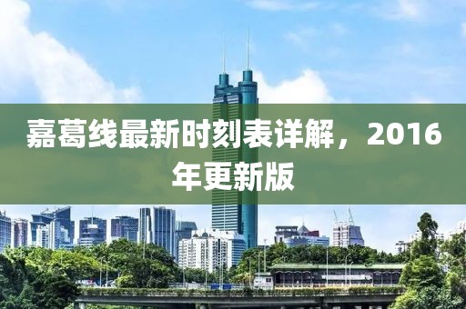 嘉葛線最新時(shí)刻表詳解，2016年更新版