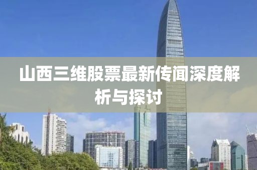 山西三維股票最新傳聞深度解析與探討