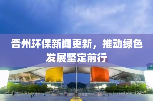晉州環(huán)保新聞更新，推動(dòng)綠色發(fā)展堅(jiān)定前行