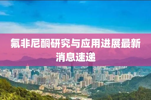 氟非尼酮研究與應(yīng)用進(jìn)展最新消息速遞