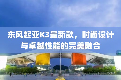 東風起亞K3最新款，時尚設計與卓越性能的完美融合