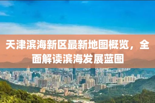 天津?yàn)I海新區(qū)最新地圖概覽，全面解讀濱海發(fā)展藍(lán)圖