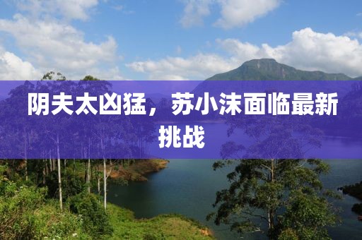 陰夫太兇猛，蘇小沫面臨最新挑戰(zhàn)